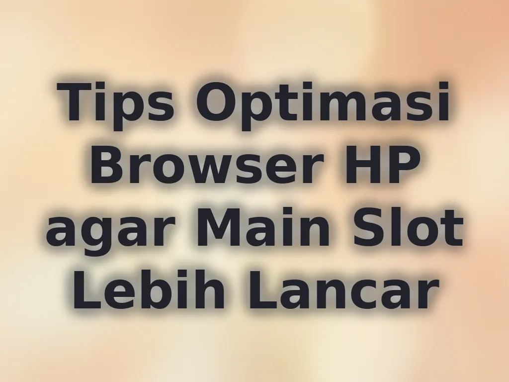 Tips Optimasi Browser HP agar Main Slot Lebih Lancar